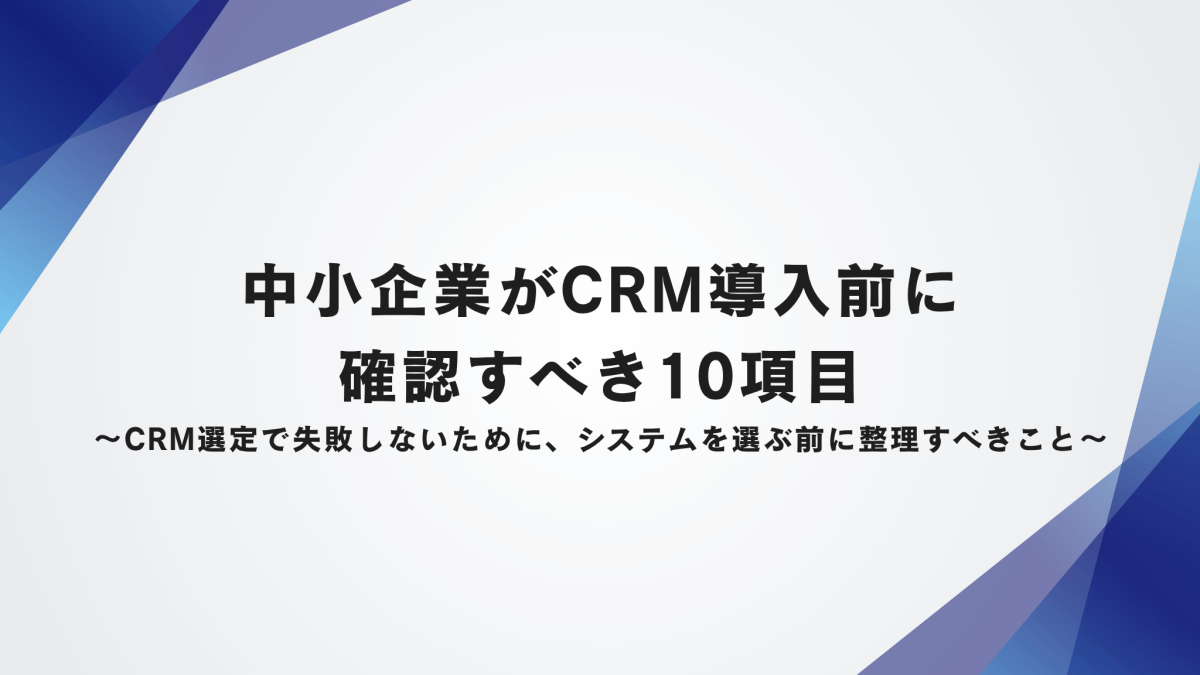 中小企業がCRM導入前に確認すべき10項目〜CRM選定で失敗しないために、システムを選ぶ前に整理すべきこと〜