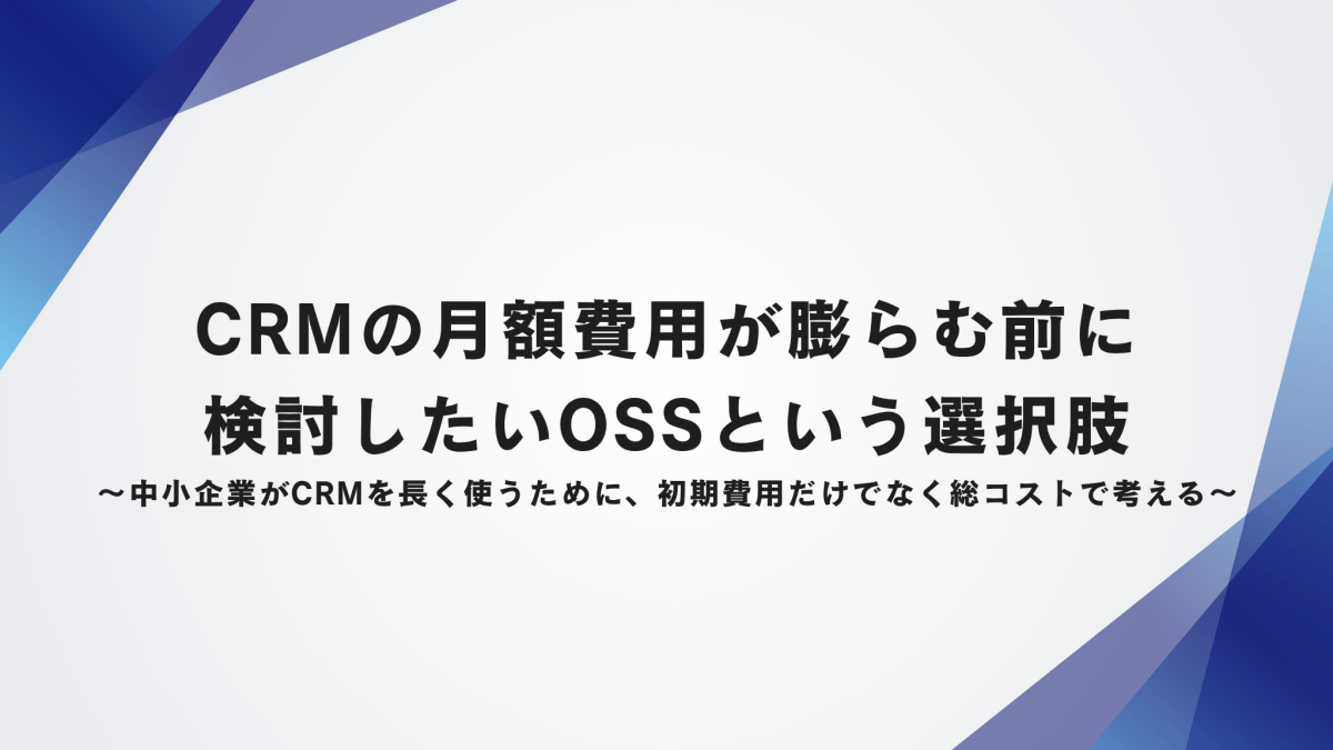CRMの月額費用が膨らむ前に検討したいOSSという選択肢〜中小企業がCRMを長く使うために、初期費用だけでなく総コストで考える〜