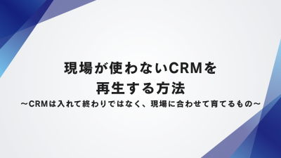現場が使わないCRMを再生する方法〜CRMは入れて終わりではなく、現場に合わせて育てるもの〜