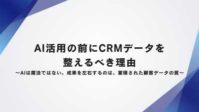 AI活用の前にCRMデータを整えるべき理由〜AIは魔法ではない。成果を左右するのは、蓄積された顧客データの質〜